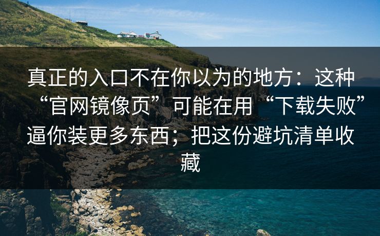真正的入口不在你以为的地方：这种“官网镜像页”可能在用“下载失败”逼你装更多东西；把这份避坑清单收藏-第1张图片-每日大赛免费播