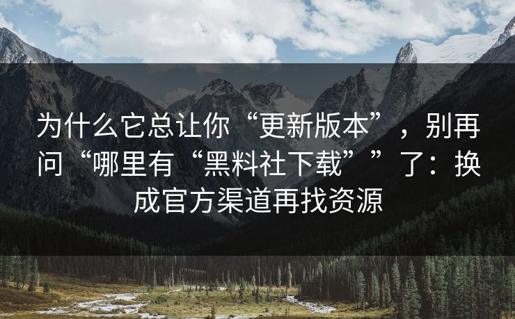 为什么它总让你“更新版本”，别再问“哪里有“黑料社下载””了：换成官方渠道再找资源-第1张图片-每日大赛免费播