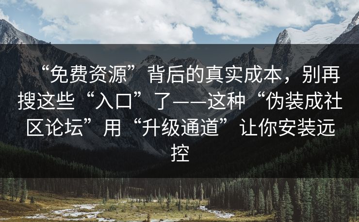 “免费资源”背后的真实成本，别再搜这些“入口”了——这种“伪装成社区论坛”用“升级通道”让你安装远控-第1张图片-每日大赛免费播
