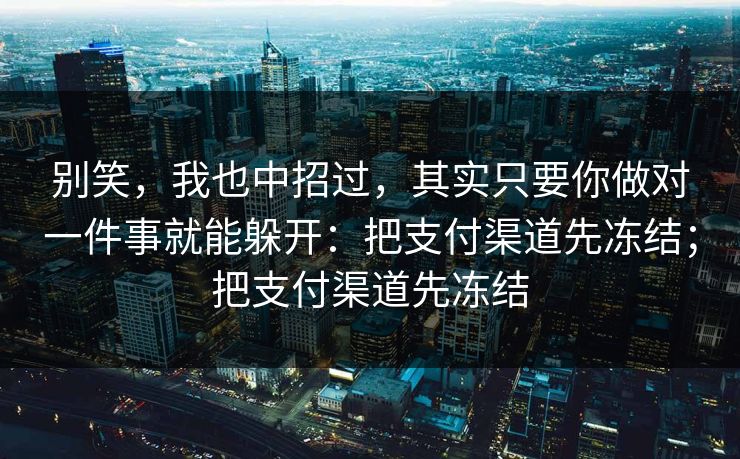 别笑，我也中招过，其实只要你做对一件事就能躲开：把支付渠道先冻结；把支付渠道先冻结-第1张图片-每日大赛免费播