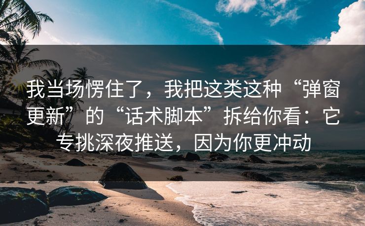 我当场愣住了，我把这类这种“弹窗更新”的“话术脚本”拆给你看：它专挑深夜推送，因为你更冲动-第1张图片-每日大赛免费播