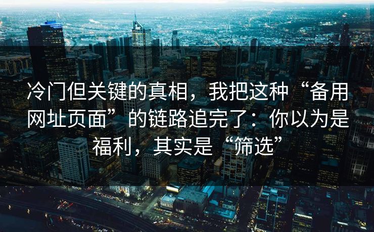 冷门但关键的真相，我把这种“备用网址页面”的链路追完了：你以为是福利，其实是“筛选”-第1张图片-每日大赛免费播