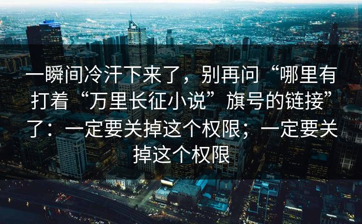 一瞬间冷汗下来了，别再问“哪里有打着“万里长征小说”旗号的链接”了：一定要关掉这个权限；一定要关掉这个权限-第1张图片-每日大赛免费播