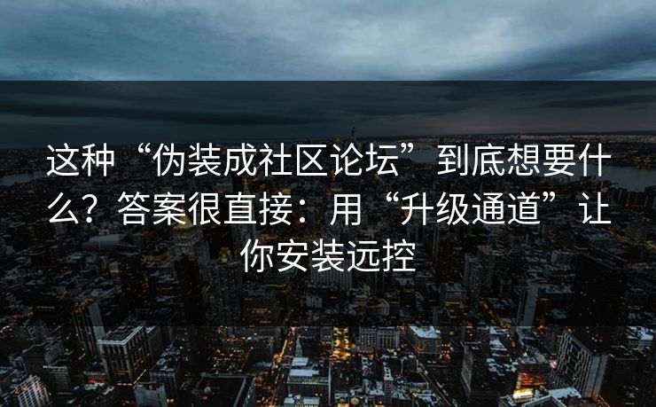 这种“伪装成社区论坛”到底想要什么？答案很直接：用“升级通道”让你安装远控
