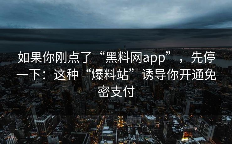 如果你刚点了“黑料网app”，先停一下：这种“爆料站”诱导你开通免密支付