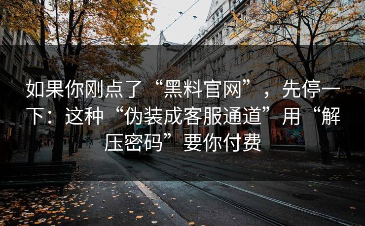 如果你刚点了“黑料官网”，先停一下：这种“伪装成客服通道”用“解压密码”要你付费