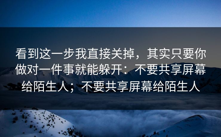 看到这一步我直接关掉，其实只要你做对一件事就能躲开：不要共享屏幕给陌生人；不要共享屏幕给陌生人