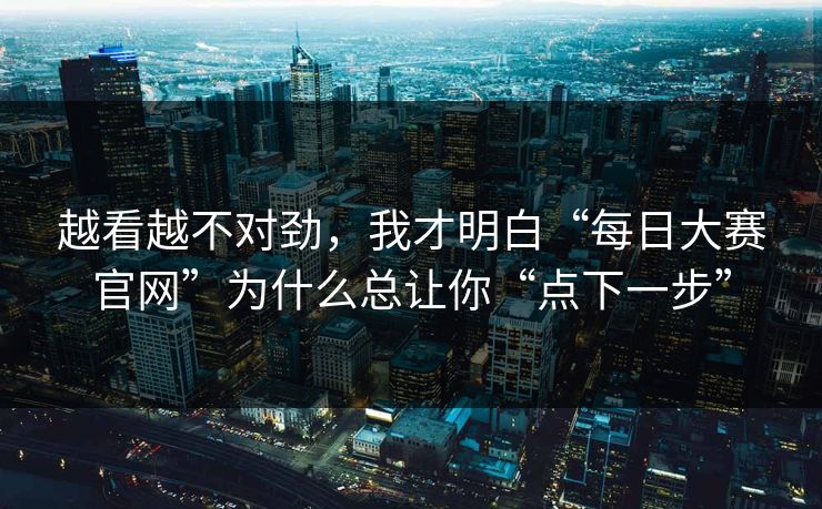 越看越不对劲，我才明白“每日大赛官网”为什么总让你“点下一步”