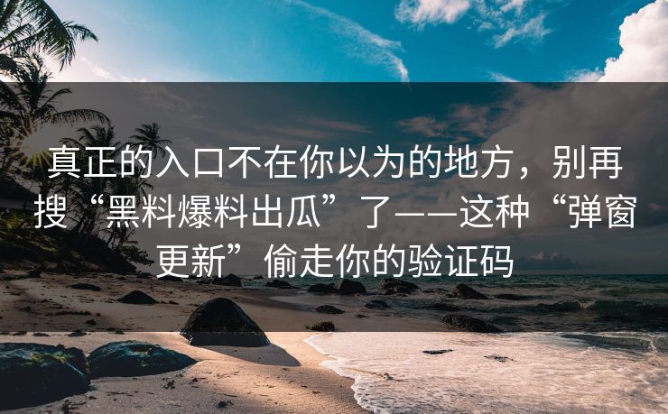 真正的入口不在你以为的地方，别再搜“黑料爆料出瓜”了——这种“弹窗更新”偷走你的验证码