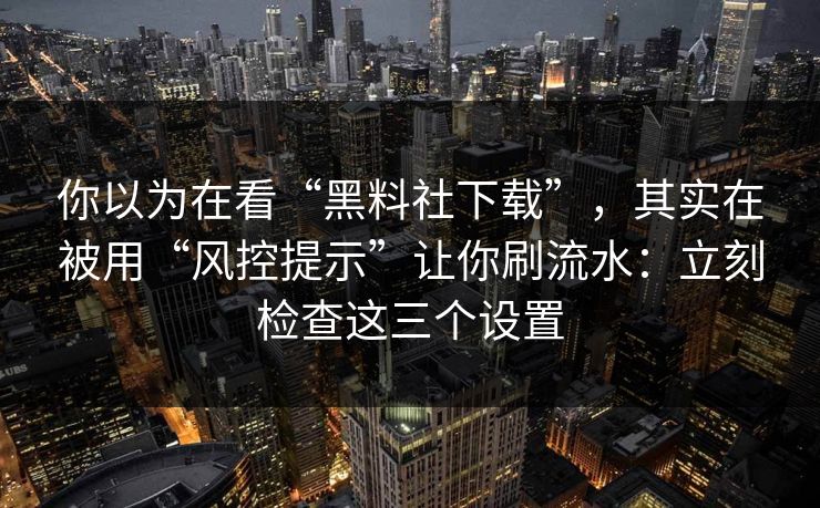 你以为在看“黑料社下载”，其实在被用“风控提示”让你刷流水：立刻检查这三个设置