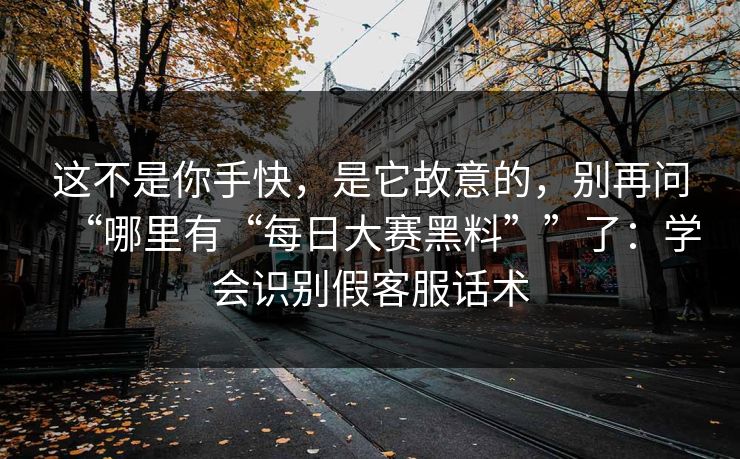 这不是你手快，是它故意的，别再问“哪里有“每日大赛黑料””了：学会识别假客服话术