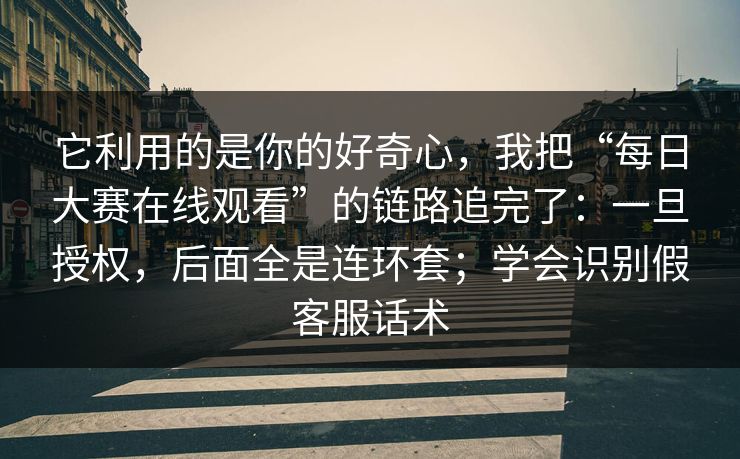 它利用的是你的好奇心，我把“每日大赛在线观看”的链路追完了：一旦授权，后面全是连环套；学会识别假客服话术