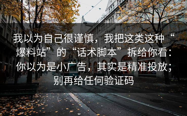 我以为自己很谨慎，我把这类这种“爆料站”的“话术脚本”拆给你看：你以为是小广告，其实是精准投放；别再给任何验证码