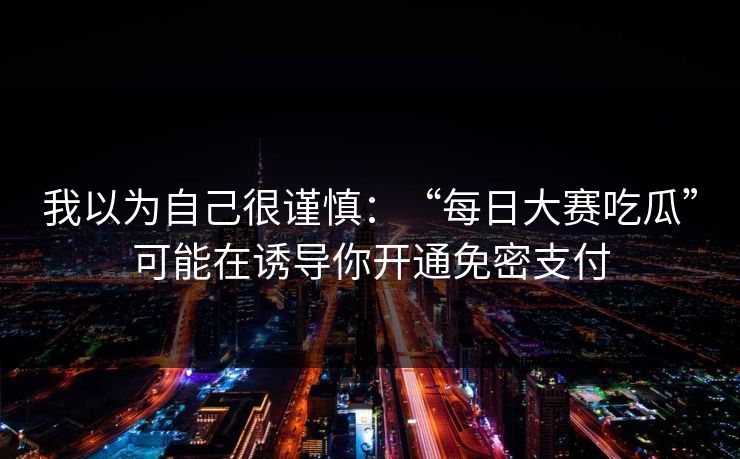 我以为自己很谨慎：“每日大赛吃瓜”可能在诱导你开通免密支付