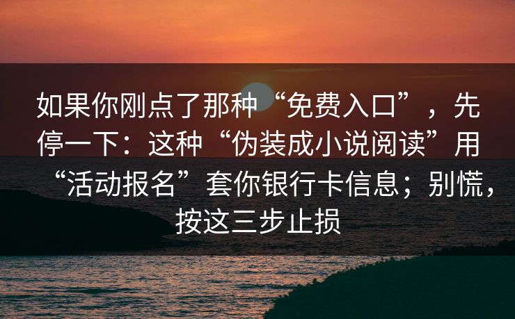 如果你刚点了那种“免费入口”，先停一下：这种“伪装成小说阅读”用“活动报名”套你银行卡信息；别慌，按这三步止损