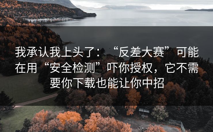 我承认我上头了：“反差大赛”可能在用“安全检测”吓你授权，它不需要你下载也能让你中招