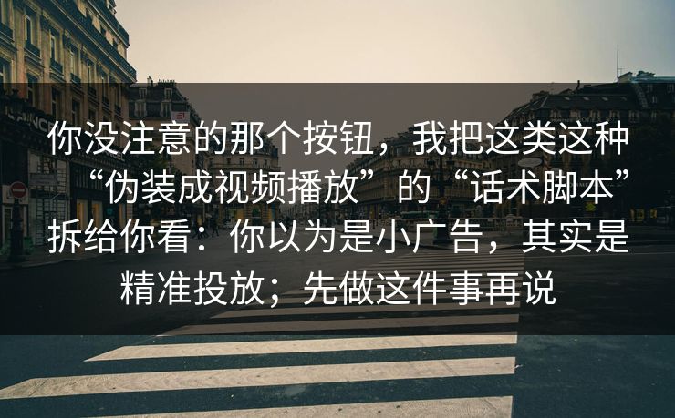 你没注意的那个按钮，我把这类这种“伪装成视频播放”的“话术脚本”拆给你看：你以为是小广告，其实是精准投放；先做这件事再说