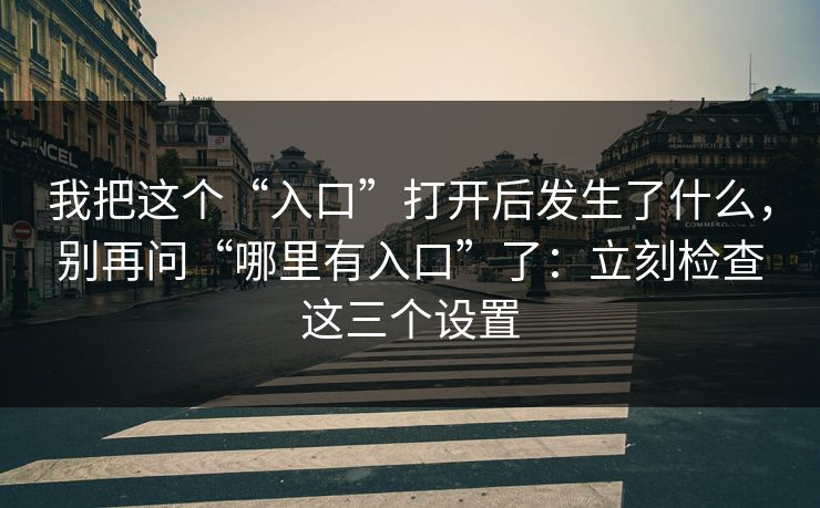 我把这个“入口”打开后发生了什么，别再问“哪里有入口”了：立刻检查这三个设置