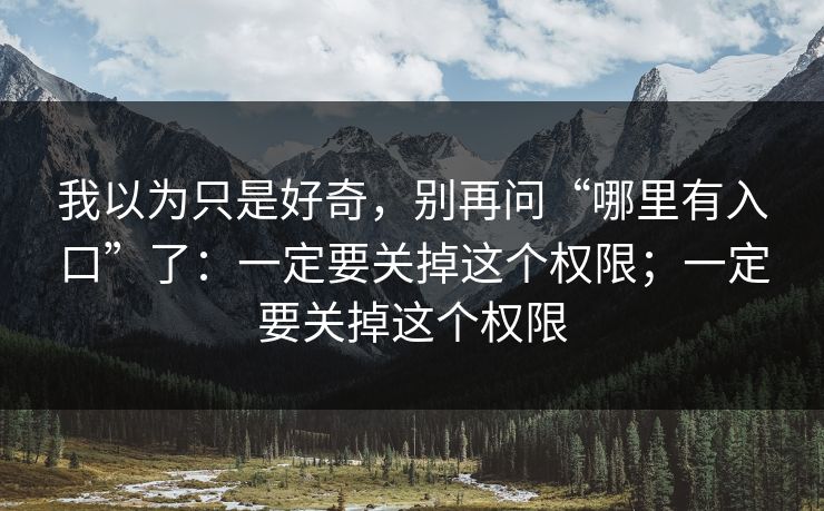 我以为只是好奇，别再问“哪里有入口”了：一定要关掉这个权限；一定要关掉这个权限