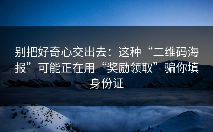 别把好奇心交出去：这种“二维码海报”可能正在用“奖励领取”骗你填身份证