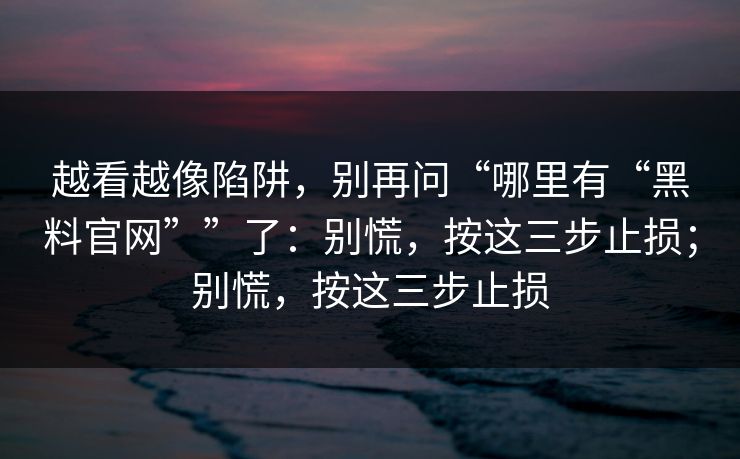 越看越像陷阱，别再问“哪里有“黑料官网””了：别慌，按这三步止损；别慌，按这三步止损