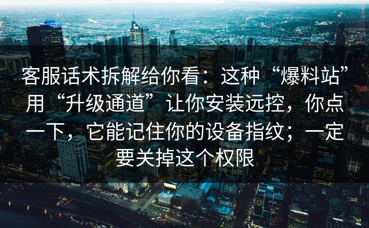 客服话术拆解给你看：这种“爆料站”用“升级通道”让你安装远控，你点一下，它能记住你的设备指纹；一定要关掉这个权限