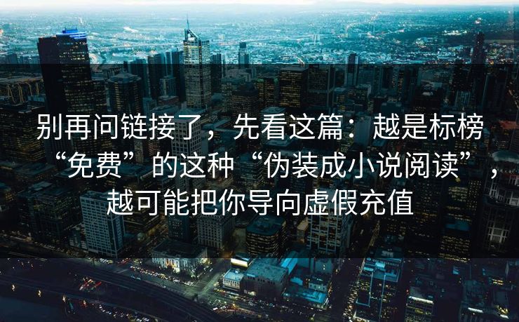 别再问链接了，先看这篇：越是标榜“免费”的这种“伪装成小说阅读”，越可能把你导向虚假充值