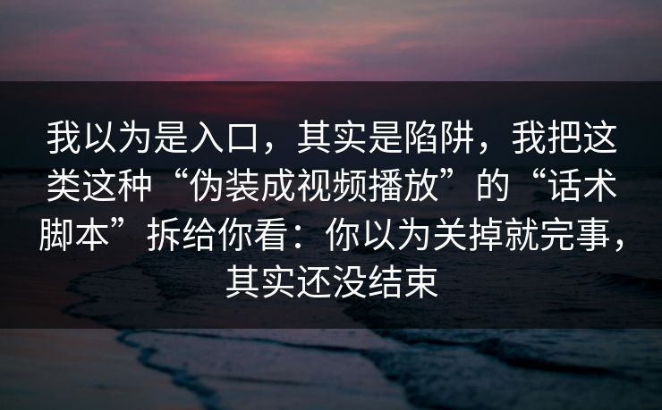 我以为是入口，其实是陷阱，我把这类这种“伪装成视频播放”的“话术脚本”拆给你看：你以为关掉就完事，其实还没结束