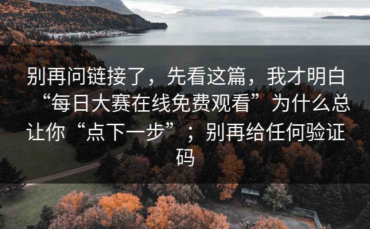 别再问链接了，先看这篇，我才明白“每日大赛在线免费观看”为什么总让你“点下一步”；别再给任何验证码
