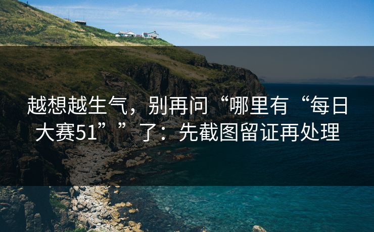越想越生气，别再问“哪里有“每日大赛51””了：先截图留证再处理