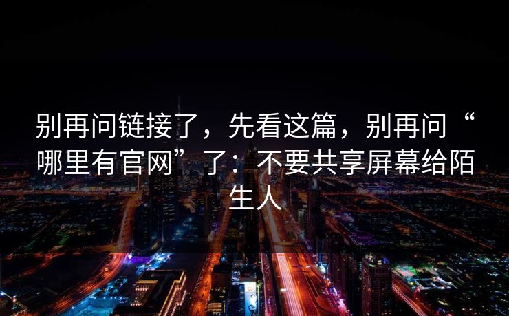 别再问链接了，先看这篇，别再问“哪里有官网”了：不要共享屏幕给陌生人