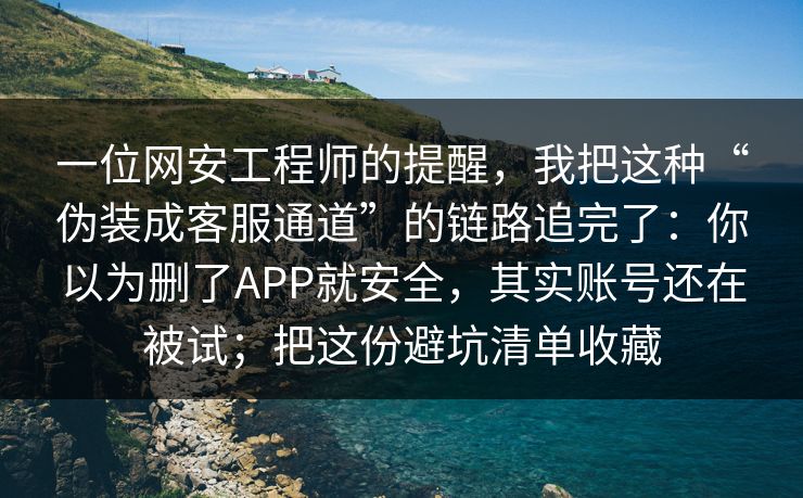 一位网安工程师的提醒，我把这种“伪装成客服通道”的链路追完了：你以为删了APP就安全，其实账号还在被试；把这份避坑清单收藏-第1张图片-每日大赛免费播