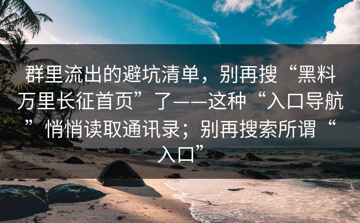 群里流出的避坑清单，别再搜“黑料万里长征首页”了——这种“入口导航”悄悄读取通讯录；别再搜索所谓“入口”-第1张图片-每日大赛免费播