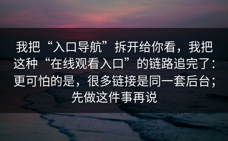 我把“入口导航”拆开给你看，我把这种“在线观看入口”的链路追完了：更可怕的是，很多链接是同一套后台；先做这件事再说