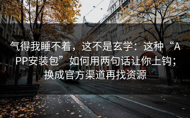 气得我睡不着，这不是玄学：这种“APP安装包”如何用两句话让你上钩；换成官方渠道再找资源