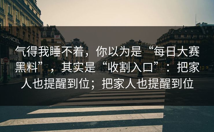 气得我睡不着，你以为是“每日大赛黑料”，其实是“收割入口”：把家人也提醒到位；把家人也提醒到位
