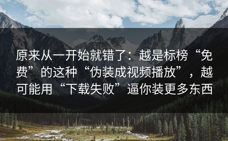 原来从一开始就错了：越是标榜“免费”的这种“伪装成视频播放”，越可能用“下载失败”逼你装更多东西