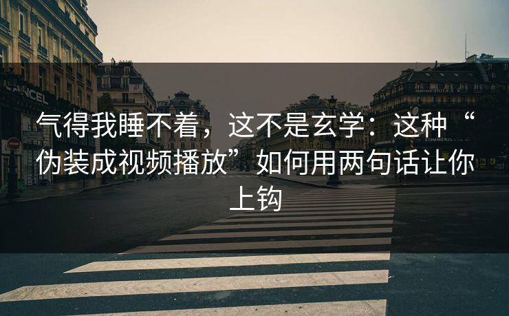 气得我睡不着，这不是玄学：这种“伪装成视频播放”如何用两句话让你上钩