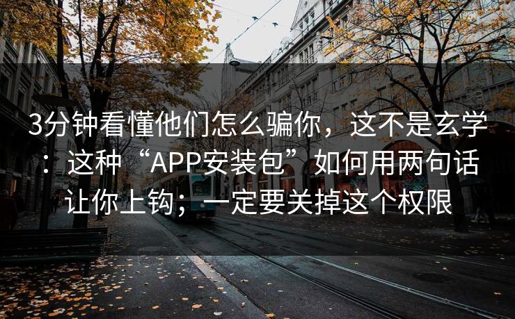 3分钟看懂他们怎么骗你，这不是玄学：这种“APP安装包”如何用两句话让你上钩；一定要关掉这个权限