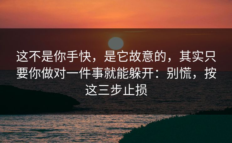 这不是你手快，是它故意的，其实只要你做对一件事就能躲开：别慌，按这三步止损