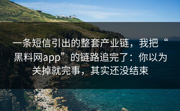 一条短信引出的整套产业链，我把“黑料网app”的链路追完了：你以为关掉就完事，其实还没结束