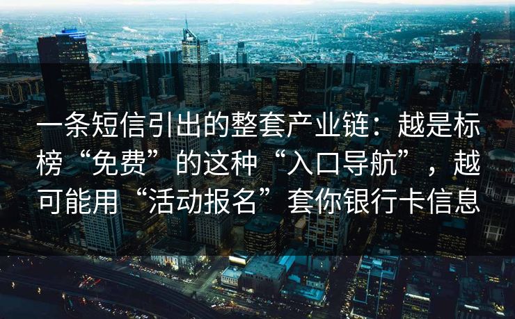 一条短信引出的整套产业链:越是标榜“免费”的这种“入口导航”,越可能用“活动报名”套你银行卡信息 一条短信引出的整套产业链:越是标榜“免费”的这种“入口导航”,越可能用“活动报名”套你银行卡信息