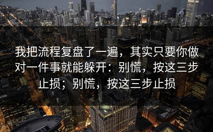 我把流程复盘了一遍，其实只要你做对一件事就能躲开：别慌，按这三步止损；别慌，按这三步止损