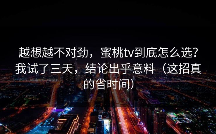 越想越不对劲，蜜桃tv到底怎么选？我试了三天，结论出乎意料（这招真的省时间）