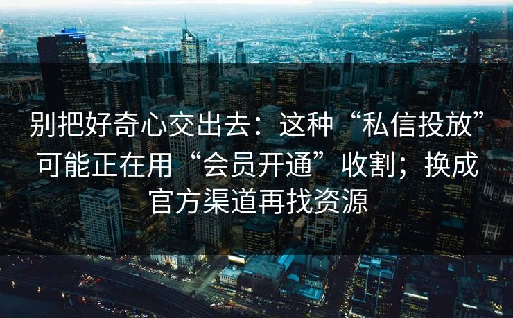 别把好奇心交出去：这种“私信投放”可能正在用“会员开通”收割；换成官方渠道再找资源