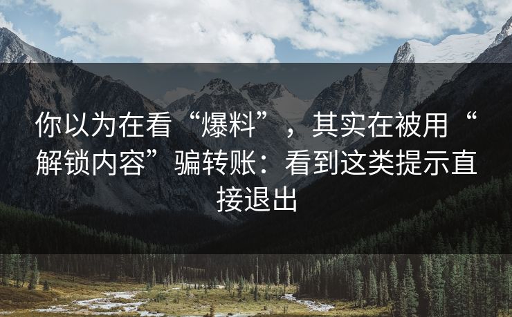 你以为在看“爆料”,其实在被用“解锁内容”骗转账:看到这类提示直接退出 你以为在看“爆料”,其实在被用“解锁内容”骗转账:看到这类提示直接退出