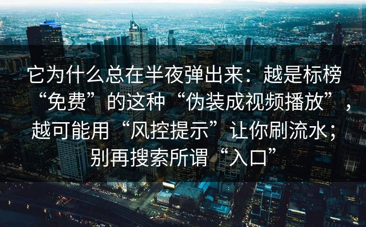 它为什么总在半夜弹出来：越是标榜“免费”的这种“伪装成视频播放”，越可能用“风控提示”让你刷流水；别再搜索所谓“入口”