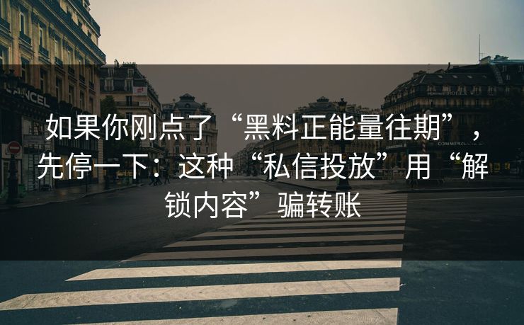 如果你刚点了“黑料正能量往期”，先停一下：这种“私信投放”用“解锁内容”骗转账