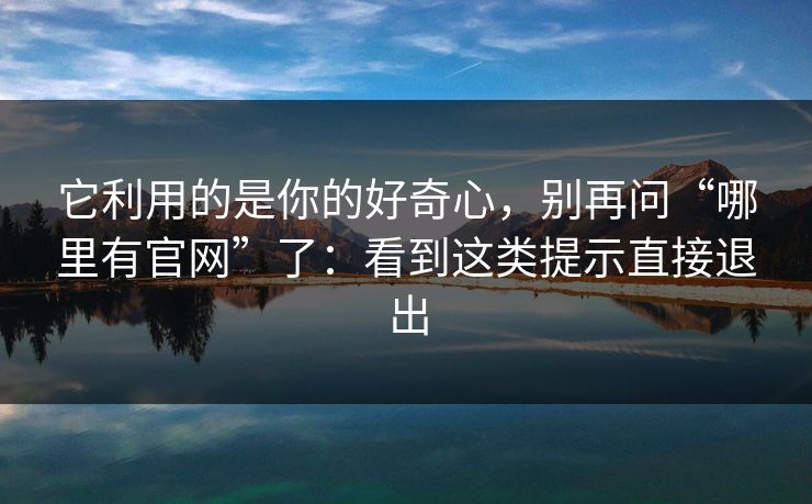它利用的是你的好奇心，别再问“哪里有官网”了：看到这类提示直接退出