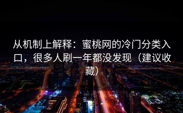 从机制上解释：蜜桃网的冷门分类入口，很多人刷一年都没发现（建议收藏）
